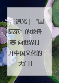 追光｜“国际范”的龙舟赛 向世界打开中国文化的大门