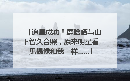 追星成功！鹿晗晒与山下智久合照，原来明星看见偶像和我一样……