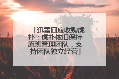 迅雷回应收购虎扑：虎扑依旧保持原班管理团队，支持团队独立经营