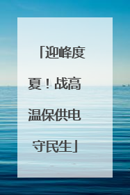 迎峰度夏！战高温保供电守民生
