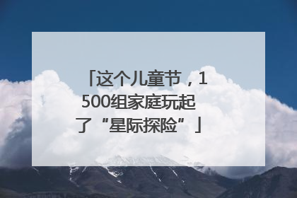 这个儿童节，1500组家庭玩起了“星际探险”