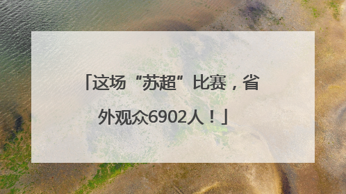 这场“苏超”比赛，省外观众6902人！