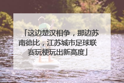 这边楚汉相争，那边苏南德比，江苏城市足球联赛玩梗玩出新高度