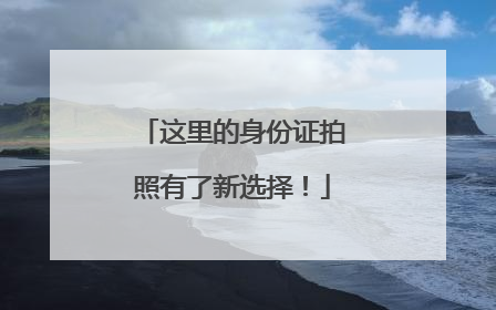 这里的身份证拍照有了新选择！