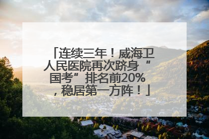 连续三年！威海卫人民医院再次跻身“国考”排名前20%，稳居第一方阵！