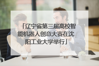 辽宁省第三届高校智能机器人创意大赛在沈阳工业大学举行