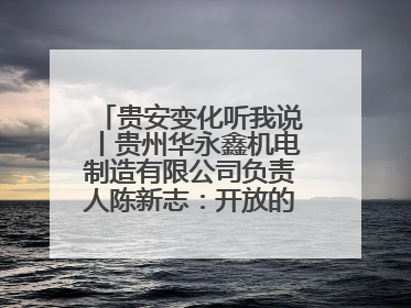 贵安变化听我说丨贵州华永鑫机电制造有限公司负责人陈新志：开放的贵安给我走出去的底气