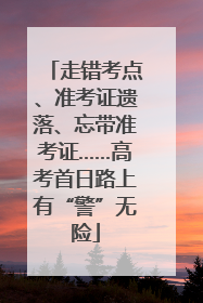走错考点、准考证遗落、忘带准考证……高考首日路上有“警”无险