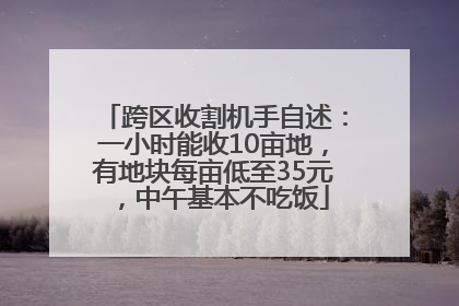 跨区收割机手自述：一小时能收10亩地，有地块每亩低至35元，中午基本不吃饭