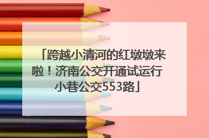 跨越小清河的红墩墩来啦！济南公交开通试运行小巷公交553路