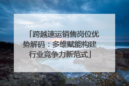 跨越速运销售岗位优势解码：多维赋能构建行业竞争力新范式
