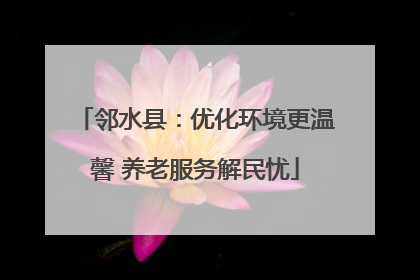 邻水县：优化环境更温馨 养老服务解民忧