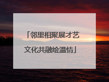 邻里相聚展才艺 文化共融绘温情