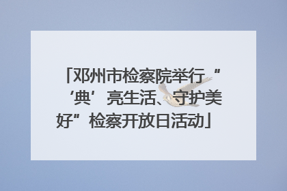 邓州市检察院举行“‘典’亮生活、守护美好”检察开放日活动