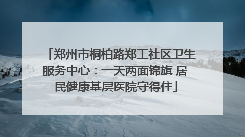 郑州市桐柏路郑工社区卫生服务中心：一天两面锦旗 居民健康基层医院守得住