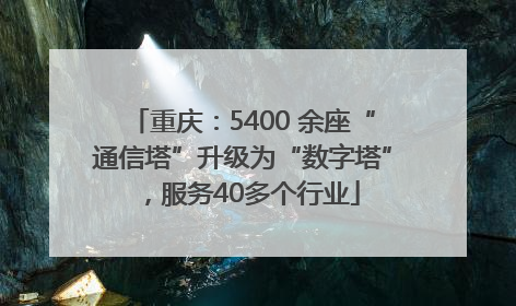 重庆：5400 余座“通信塔”升级为“数字塔”，服务40多个行业