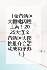 金普新区大樱桃闪耀上海！2025大连金普新区大樱桃推介会活动成功举办！