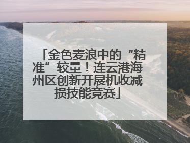 金色麦浪中的“精准”较量！连云港海州区创新开展机收减损技能竞赛