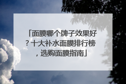 面膜哪个牌子效果好？十大补水面膜排行榜，选购面膜指南