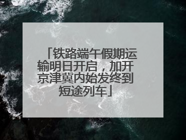 铁路端午假期运输明日开启，加开京津冀内始发终到短途列车