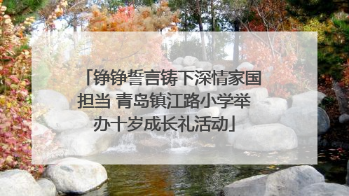 铮铮誓言铸下深情家国担当 青岛镇江路小学举办十岁成长礼活动