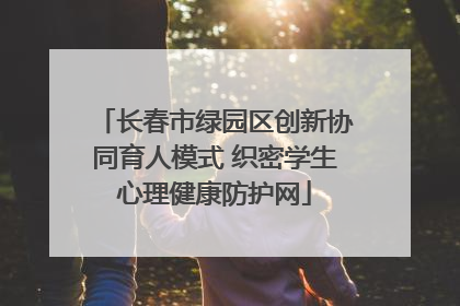 长春市绿园区创新协同育人模式 织密学生心理健康防护网