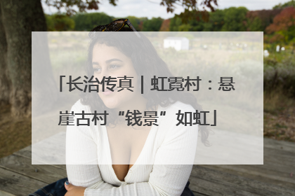 长治传真｜虹霓村：悬崖古村“钱景”如虹