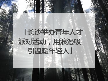 长沙举办青年人才派对活动，用浪漫吸引温暖年轻人
