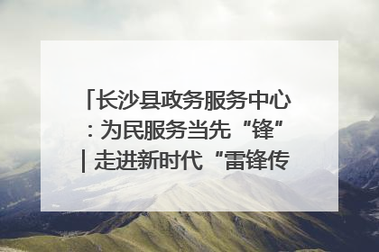 长沙县政务服务中心：为民服务当先“锋”｜走进新时代“雷锋传人 长沙榜样”