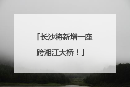 长沙将新增一座跨湘江大桥！