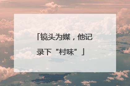 镜头为媒，他记录下“村味”