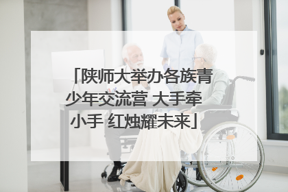 陕师大举办各族青少年交流营 大手牵小手 红烛耀未来