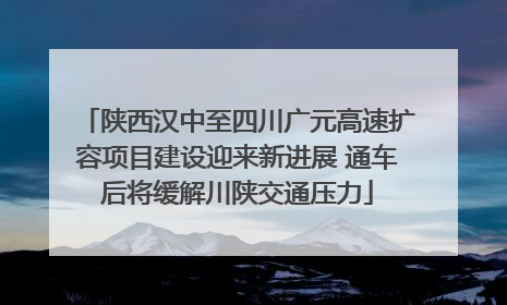 陕西汉中至四川广元高速扩容项目建设迎来新进展 通车后将缓解川陕交通压力