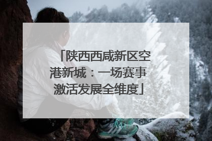 陕西西咸新区空港新城：一场赛事激活发展全维度