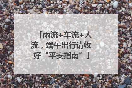 雨流+车流+人流，端午出行请收好“平安指南”