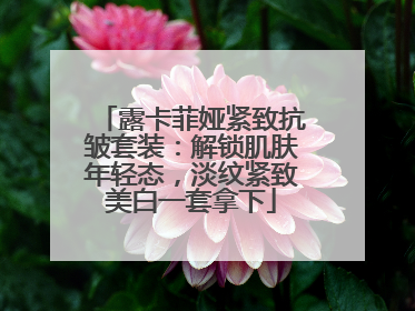 露卡菲娅紧致抗皱套装：解锁肌肤年轻态，淡纹紧致美白一套拿下