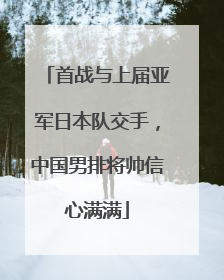 首战与上届亚军日本队交手，中国男排将帅信心满满