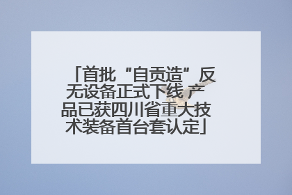 首批“自贡造”反无设备正式下线 产品已获四川省重大技术装备首台套认定