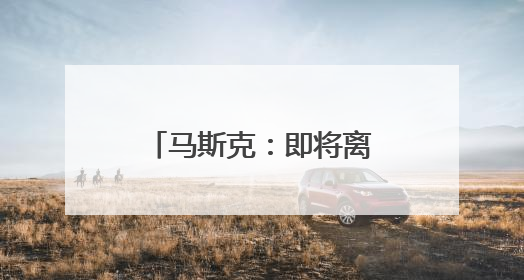 马斯克：即将离开特朗普政府