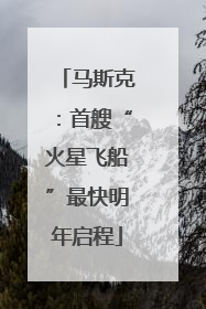 马斯克：首艘“火星飞船”最快明年启程
