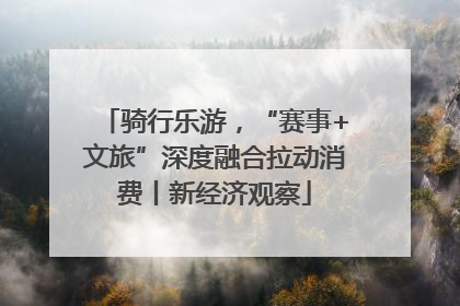 骑行乐游，“赛事+文旅”深度融合拉动消费丨新经济观察