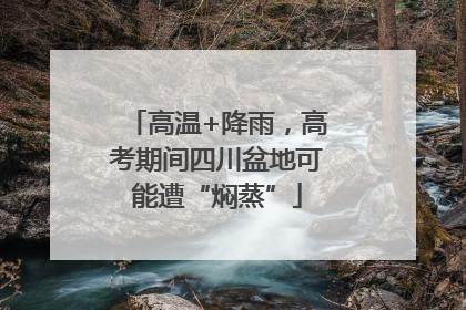 高温+降雨，高考期间四川盆地可能遭“焖蒸”