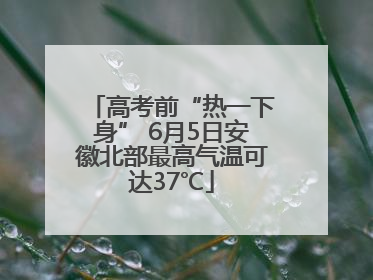 高考前“热一下身” 6月5日安徽北部最高气温可达37℃