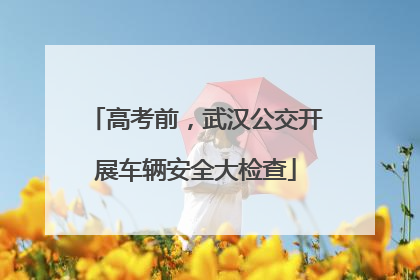 高考前，武汉公交开展车辆安全大检查