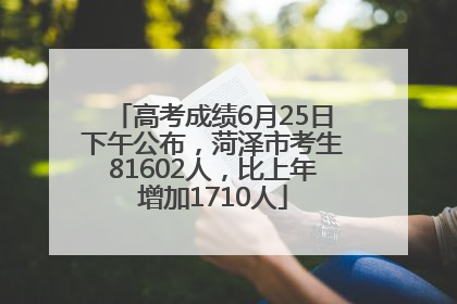 高考成绩6月25日下午公布，菏泽市考生81602人，比上年增加1710人