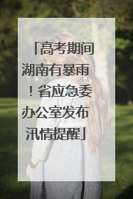 高考期间湖南有暴雨！省应急委办公室发布汛情提醒