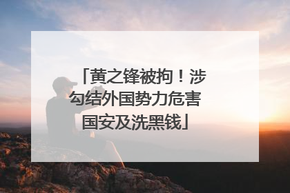 黄之锋被拘！涉勾结外国势力危害国安及洗黑钱