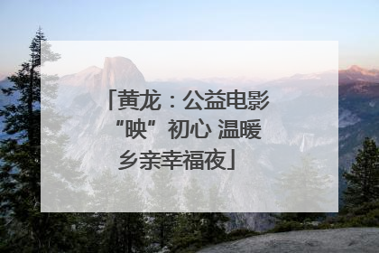 黄龙：公益电影“映”初心 温暖乡亲幸福夜