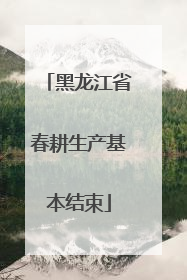 黑龙江省春耕生产基本结束