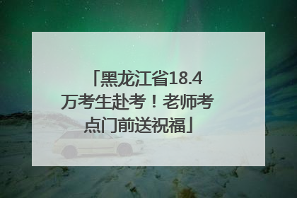 黑龙江省18.4万考生赴考！老师考点门前送祝福